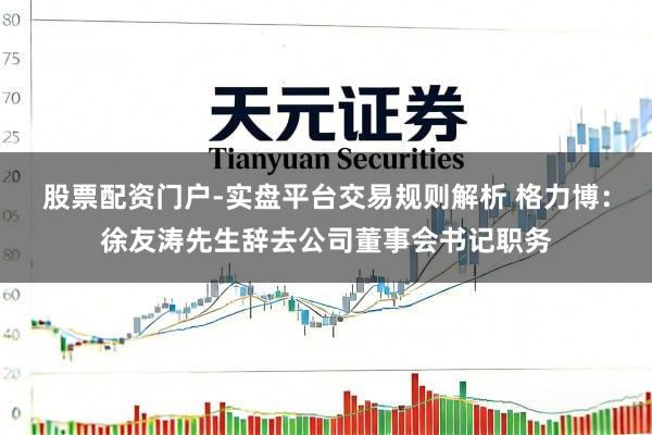 股票配资门户-实盘平台交易规则解析 格力博：徐友涛先生辞去公司董事会书记职务