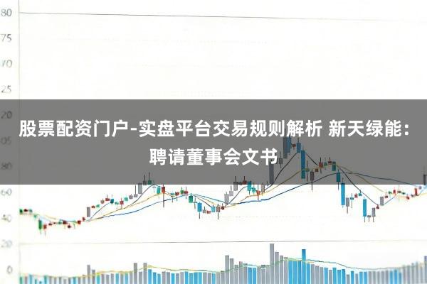 股票配资门户-实盘平台交易规则解析 新天绿能：聘请董事会文书