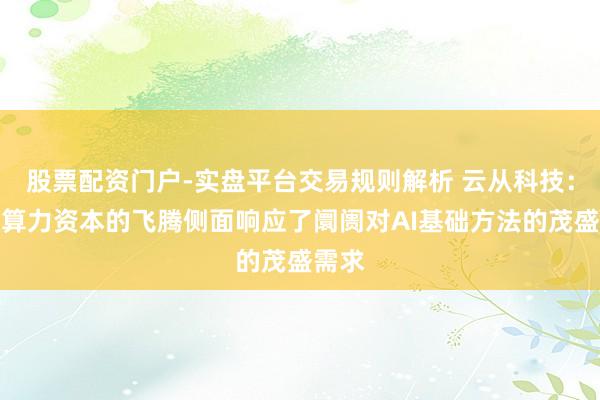 股票配资门户-实盘平台交易规则解析 云从科技：行业算力资本的飞腾侧面响应了阛阓对AI基础方法的茂盛需求