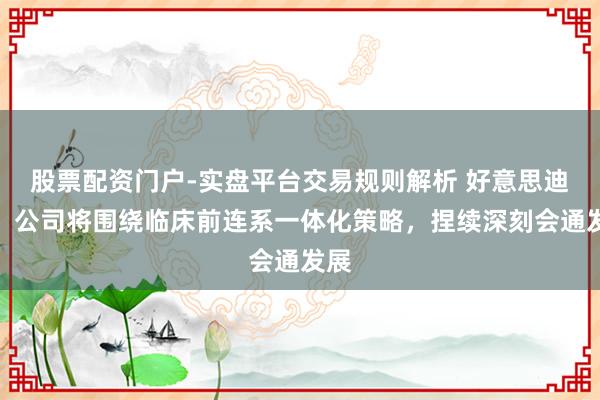 股票配资门户-实盘平台交易规则解析 好意思迪西：公司将围绕临床前连系一体化策略，捏续深刻会通发展