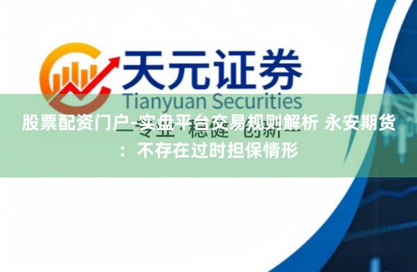 股票配资门户-实盘平台交易规则解析 永安期货：不存在过时担保情形