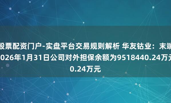 股票配资门户-实盘平台交易规则解析 华友钴业：末端2026年1月31日公司对外担保余额为9518440.24万元