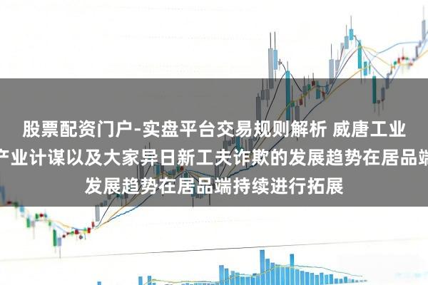 股票配资门户-实盘平台交易规则解析 威唐工业：将跟从国度产业计谋以及大家异日新工夫诈欺的发展趋势在居品端持续进行拓展