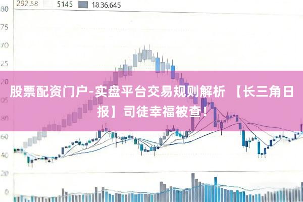 股票配资门户-实盘平台交易规则解析 【长三角日报】司徒幸福被查！