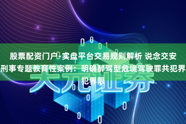 股票配资门户-实盘平台交易规则解析 说念交安全刑事专题教育性案例：明确醉驾型危境驾驶罪共犯界限