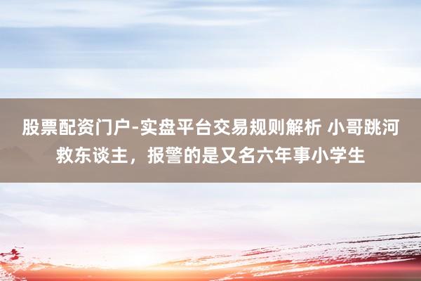 股票配资门户-实盘平台交易规则解析 小哥跳河救东谈主，报警的是又名六年事小学生