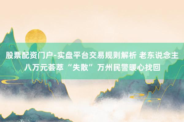 股票配资门户-实盘平台交易规则解析 老东说念主八万元荟萃 “失散” 万州民警暖心找回