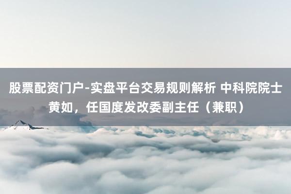 股票配资门户-实盘平台交易规则解析 中科院院士黄如，任国度发改委副主任（兼职）