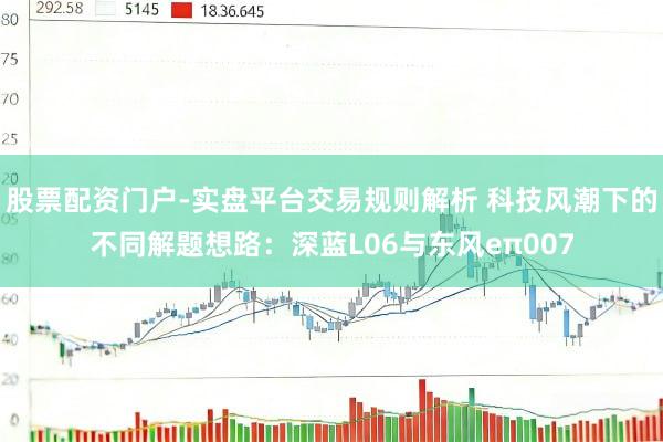 股票配资门户-实盘平台交易规则解析 科技风潮下的不同解题想路：深蓝L06与东风eπ007