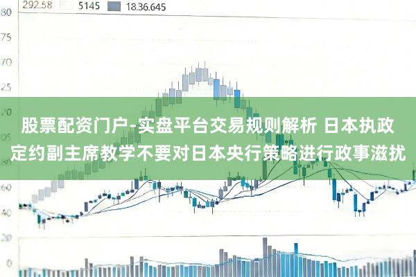 股票配资门户-实盘平台交易规则解析 日本执政定约副主席教学不要对日本央行策略进行政事滋扰