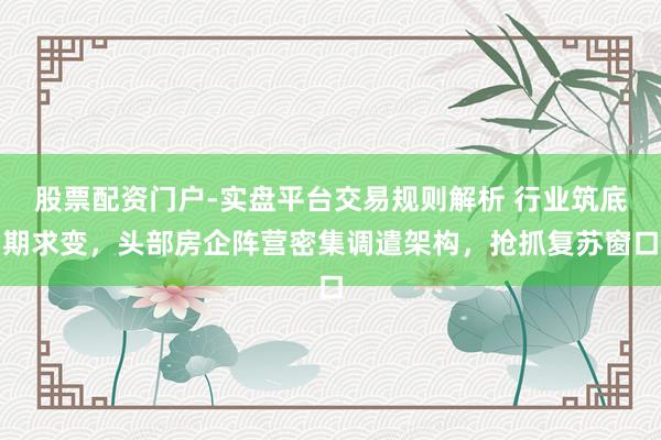 股票配资门户-实盘平台交易规则解析 行业筑底期求变，头部房企阵营密集调遣架构，抢抓复苏窗口