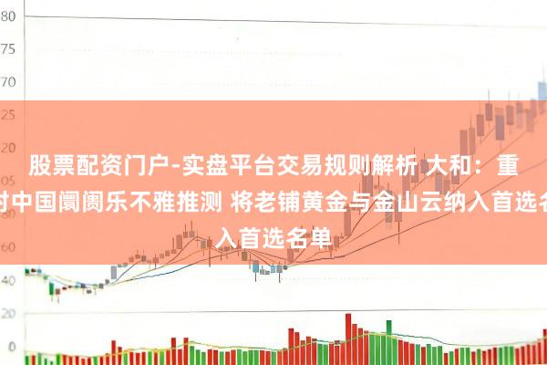 股票配资门户-实盘平台交易规则解析 大和：重申对中国阛阓乐不雅推测 将老铺黄金与金山云纳入首选名单