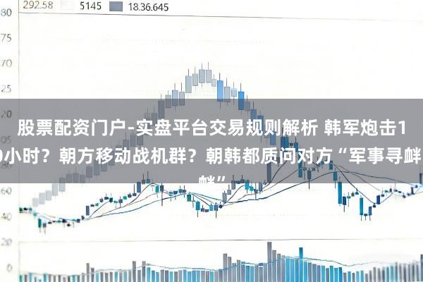 股票配资门户-实盘平台交易规则解析 韩军炮击10小时？朝方移动战机群？朝韩都质问对方“军事寻衅”