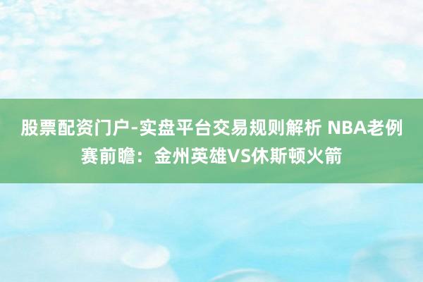 股票配资门户-实盘平台交易规则解析 NBA老例赛前瞻：金州英雄VS休斯顿火箭