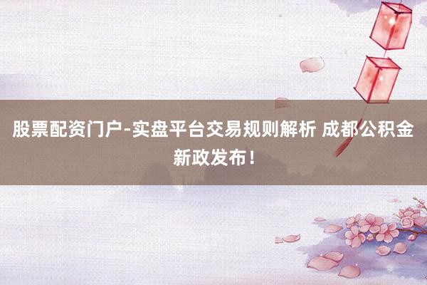 股票配资门户-实盘平台交易规则解析 成都公积金新政发布！