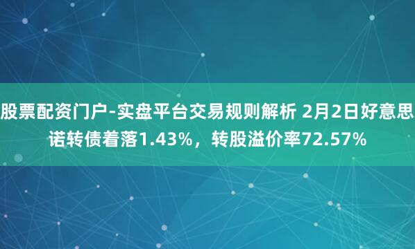 股票配资门户-实盘平台交易规则解析 2月2日好意思诺转债着落1.43%，转股溢价率72.57%