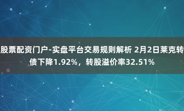 股票配资门户-实盘平台交易规则解析 2月2日莱克转债下降1.92%，转股溢价率32.51%