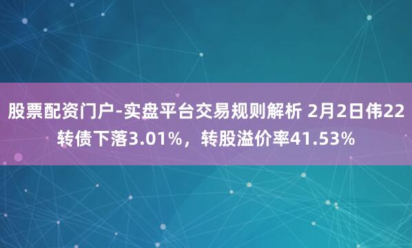 股票配资门户-实盘平台交易规则解析 2月2日伟22转债下落3.01%，转股溢价率41.53%