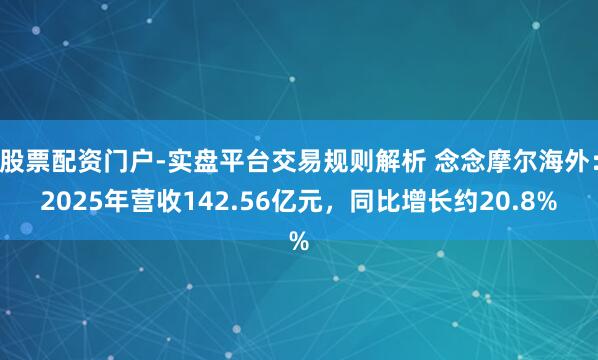 股票配资门户-实盘平台交易规则解析 念念摩尔海外：2025年营收142.56亿元，同比增长约20.8%