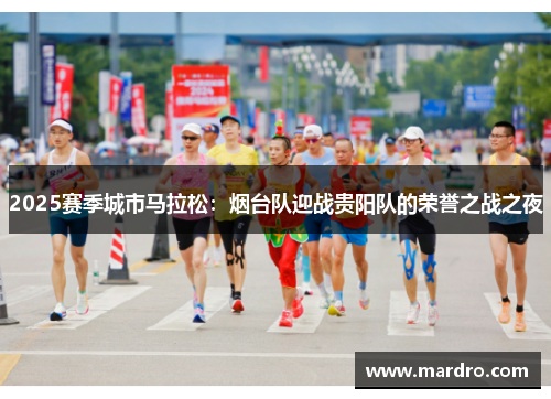 2025赛季城市马拉松：烟台队迎战贵阳队的荣誉之战之夜