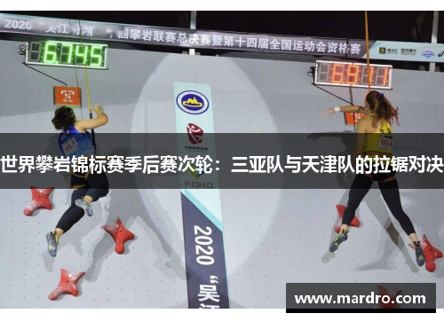 世界攀岩锦标赛季后赛次轮：三亚队与天津队的拉锯对决