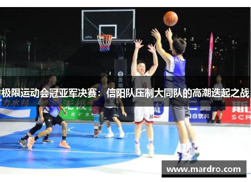 极限运动会冠亚军决赛：信阳队压制大同队的高潮迭起之战